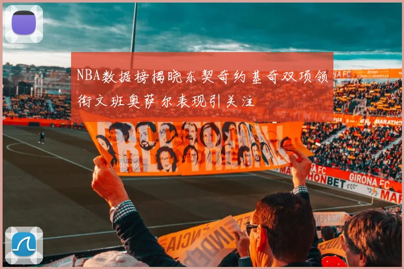 NBA数据榜揭晓东契奇约基奇双项领衔文班奥萨尔表现引关注