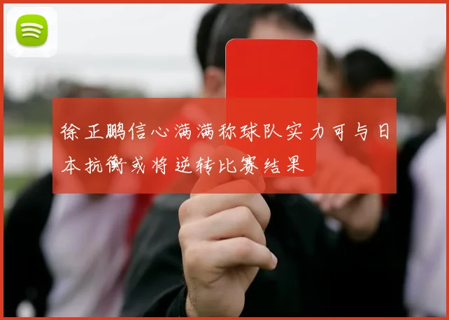 徐正鹏信心满满称球队实力可与日本抗衡或将逆转比赛结果