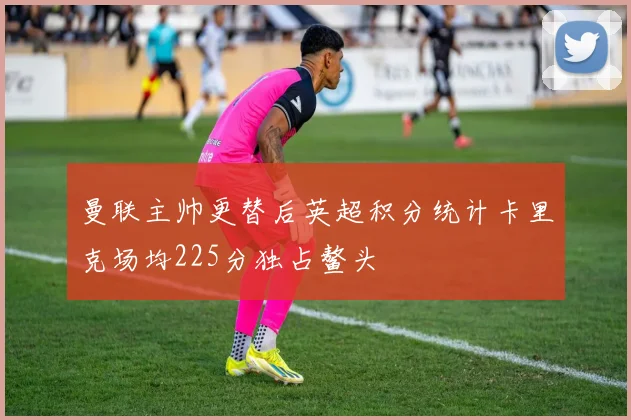 曼联主帅更替后英超积分统计卡里克场均225分独占鳌头