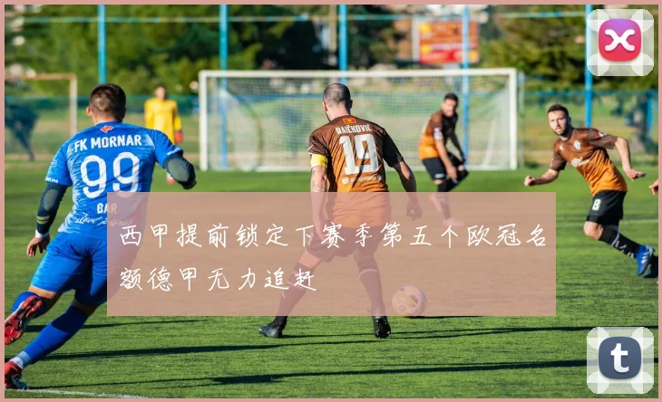 西甲提前锁定下赛季第五个欧冠名额德甲无力追赶