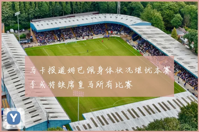 马卡报道姆巴佩身体状况堪忧本赛季或将缺席皇马所有比赛