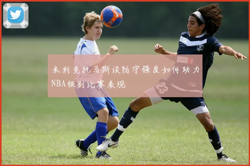 米利克托马斯谈防守强度如何助力NBA级别比赛表现