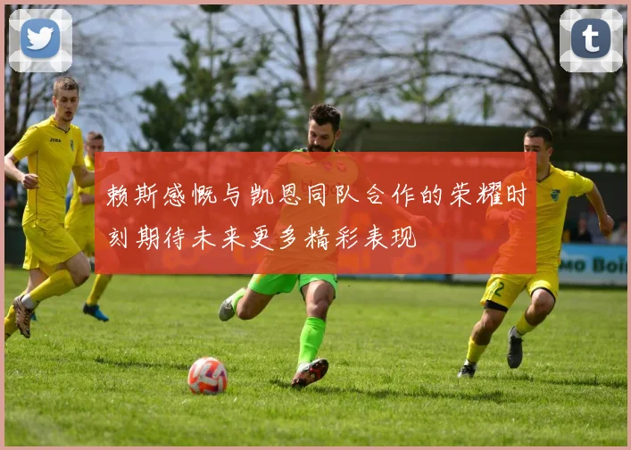 赖斯感慨与凯恩同队合作的荣耀时刻期待未来更多精彩表现