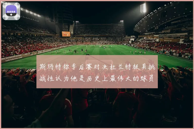 斯玛特称季后赛对决杜兰特极具挑战性认为他是历史上最伟大的球员之一