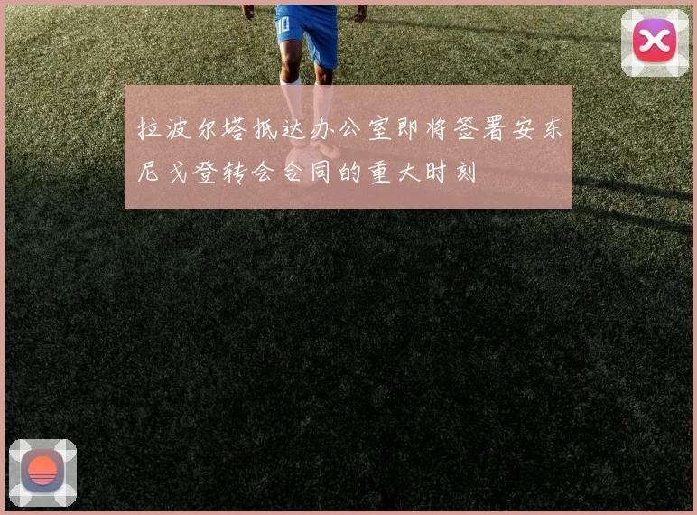 拉波尔塔抵达办公室即将签署安东尼戈登转会合同的重大时刻