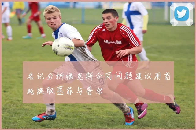 名记分析福克斯合同问题建议用首轮换取墨菲与普尔