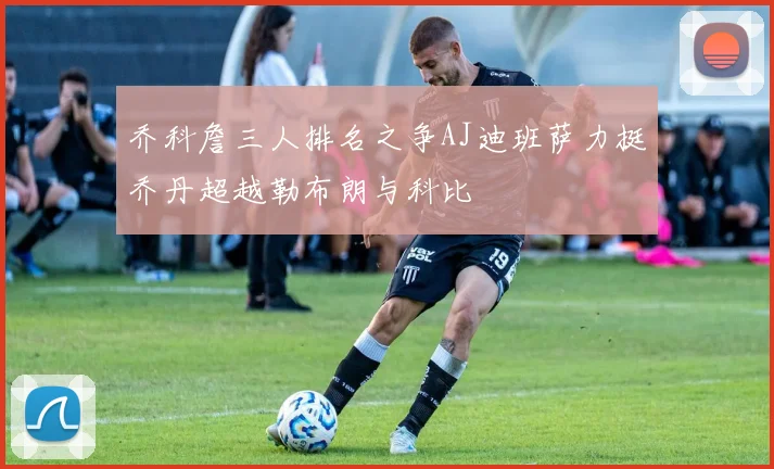 乔科詹三人排名之争AJ迪班萨力挺乔丹超越勒布朗与科比