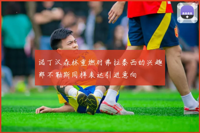 诺丁汉森林重燃对弗拉泰西的兴趣那不勒斯同样表达引进意向