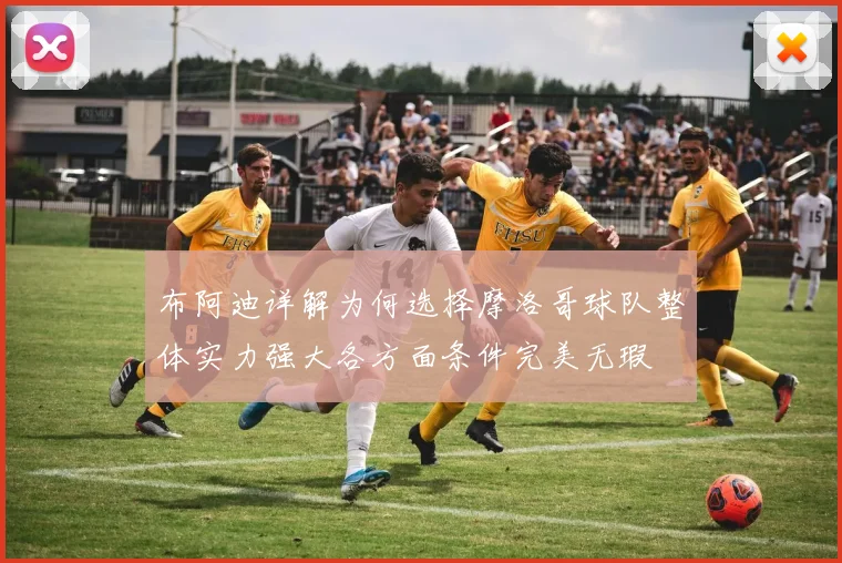 布阿迪详解为何选择摩洛哥球队整体实力强大各方面条件完美无瑕