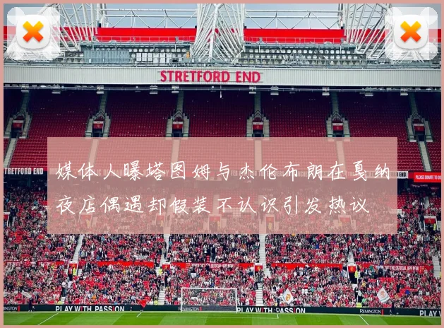 媒体人曝塔图姆与杰伦布朗在戛纳夜店偶遇却假装不认识引发热议