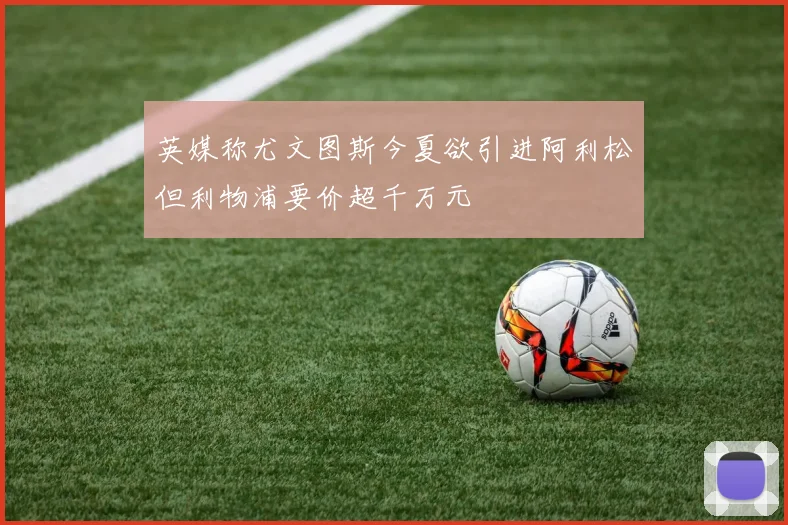 英媒称尤文图斯今夏欲引进阿利松但利物浦要价超千万元