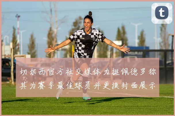 切尔西官方社交媒体力挺佩德罗称其为赛季最佳球员并更换封面展示支持
