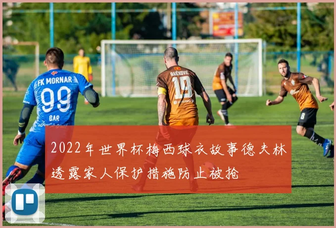 2022年世界杯梅西球衣故事德夫林透露家人保护措施防止被抢