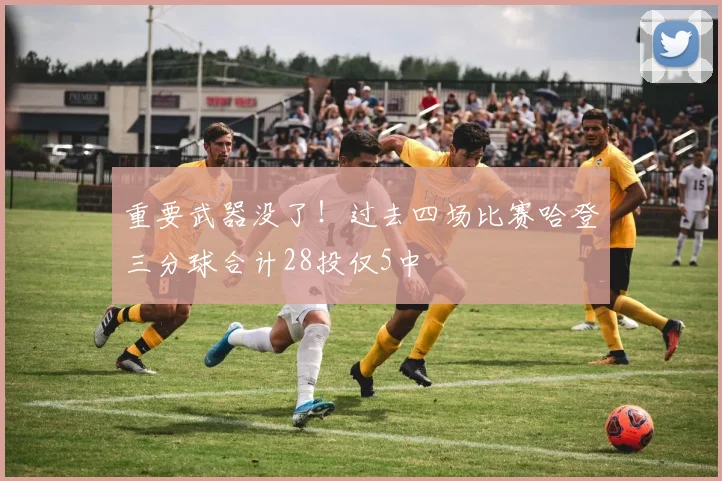 重要武器没了！过去四场比赛哈登三分球合计28投仅5中