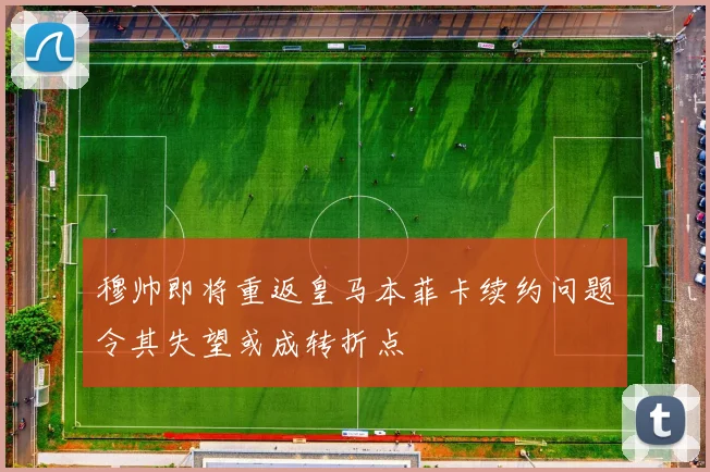 穆帅即将重返皇马本菲卡续约问题令其失望或成转折点