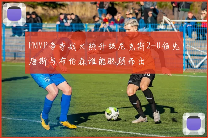 FMVP争夺战火热升级尼克斯2-0领先唐斯与布伦森谁能脱颖而出