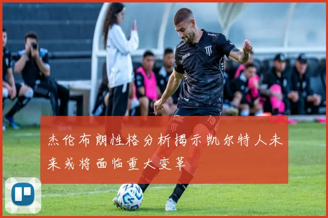 杰伦布朗性格分析揭示凯尔特人未来或将面临重大变革