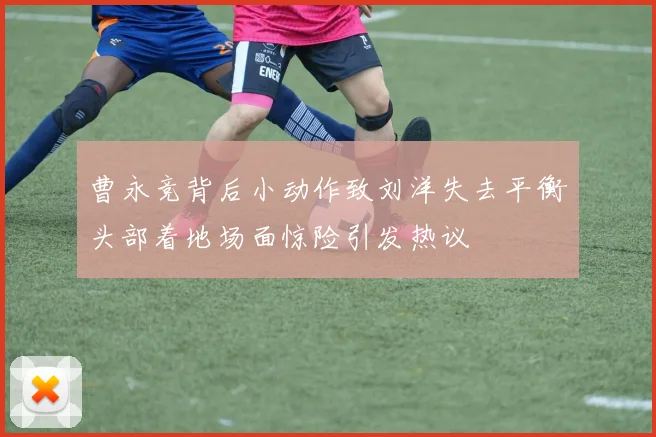 曹永竞背后小动作致刘洋失去平衡头部着地场面惊险引发热议