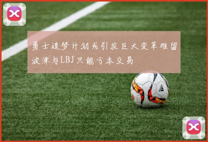 勇士追梦计划或引发巨大变革难留波津与LBJ只能亏本交易