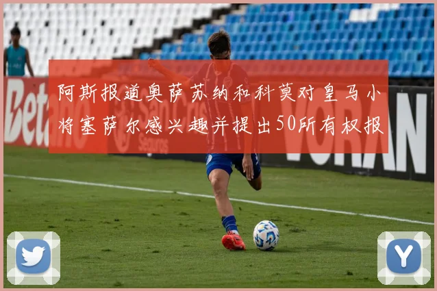 阿斯报道奥萨苏纳和科莫对皇马小将塞萨尔感兴趣并提出50所有权报价