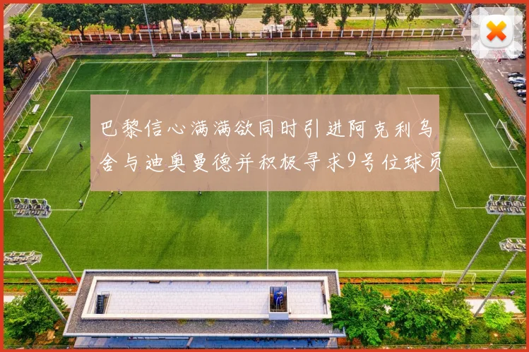 巴黎信心满满欲同时引进阿克利乌舍与迪奥曼德并积极寻求9号位球员