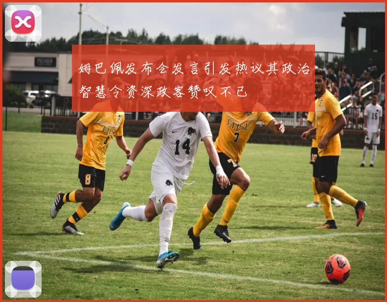 姆巴佩发布会发言引发热议其政治智慧令资深政客赞叹不已