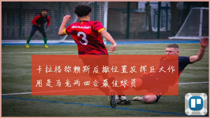 卡拉格称赖斯后撤位置发挥巨大作用是马竞两回合最佳球员