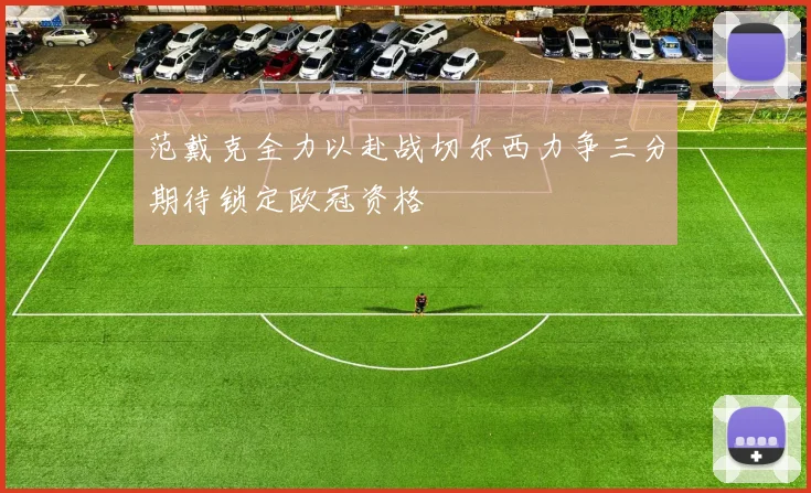 范戴克全力以赴战切尔西力争三分期待锁定欧冠资格
