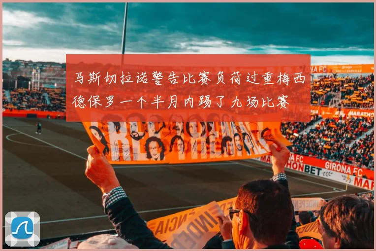 马斯切拉诺警告比赛负荷过重梅西德保罗一个半月内踢了九场比赛